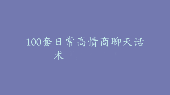 100套日常高情商聊天话术【Df-0062】