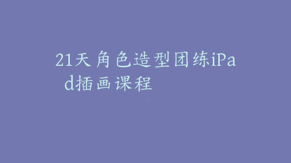 21天角色造型团练iPad插画课程【Dh-0050】