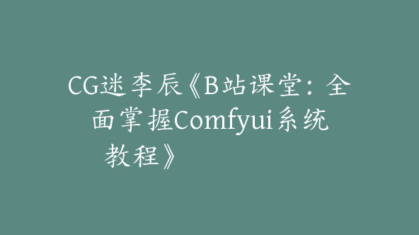 CG迷李辰《B站课堂：全面掌握Comfyui系统教程》【Dh-0054】