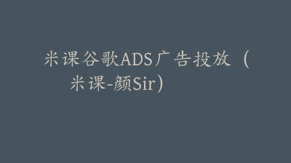 米课谷歌ADS广告投放（米课-颜Sir）【Ab-0003】