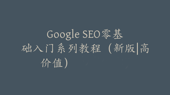 Google SEO零基础入门系列教程（新版|高价值）【Ab-0006】