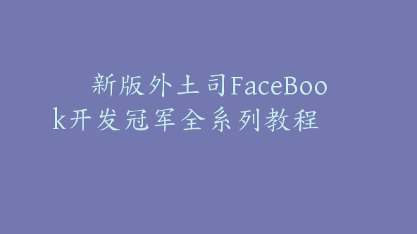 新版外土司FaceBook开发冠军全系列教程【Ab-0021】