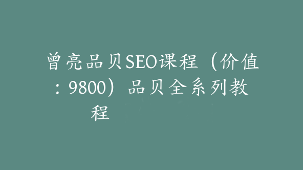 曾亮品贝SEO课程（价值：9800）品贝全系列教程 【Ab-0022】