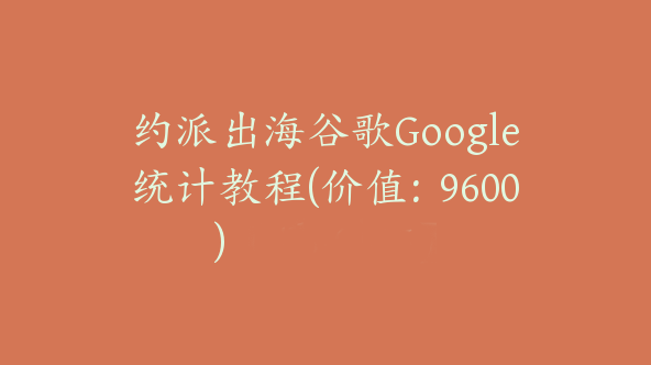 约派出海谷歌Google统计教程(价值：9600)【Ab-0025】