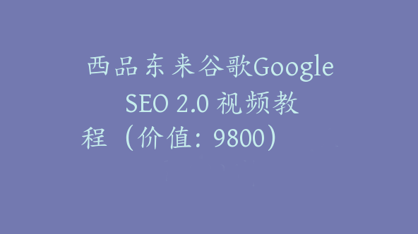 西品东来谷歌Google SEO 2.0 视频教程（价值：9800）【Ab-0026】