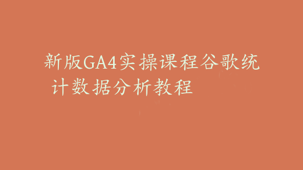 新版GA4实操课程谷歌统计数据分析教程【Ab-0031】