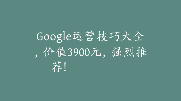 Google运营技巧大全，价值3900元，强烈推荐！【Ab-0041】