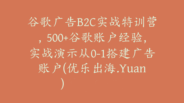 谷歌广告B2C实战特训营，500+谷歌账户经验，实战演示从0-1搭建广告账户(优乐出海.Yuan)【Ab-0055】