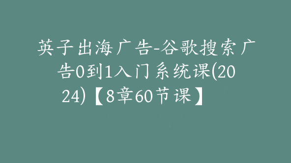 同款英子出海广告-谷歌搜索广告0到1入门系统课(2024)【8章60节课】【Ab-0064】