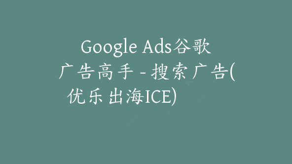 Google Ads谷歌广告高手 – 搜索广告(优乐出海ICE)【Ab-0068】