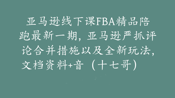 亚马逊线下课FBA精品陪跑最新一期，亚马逊严抓评论合并措施以及全新玩法，文档资料+音（十七哥）【Ac-0039】
