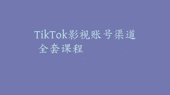 TikTok影视账号渠道全套课程【Ad-0049】
