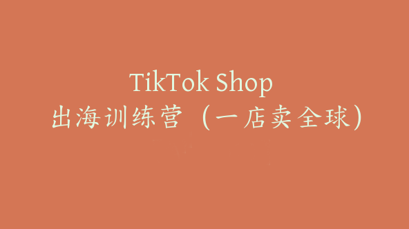 TikTok Shop 出海训练营（一店卖全球）【Ad-0010】