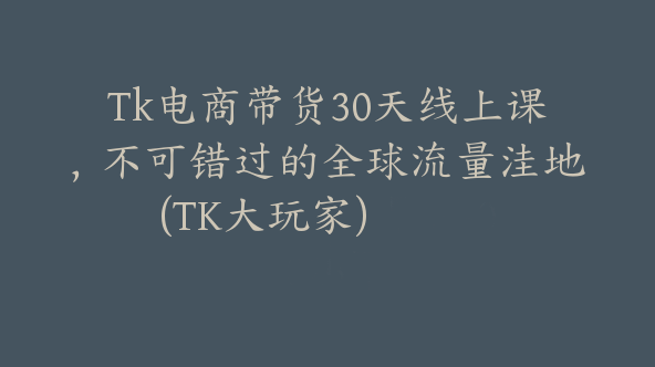 Tk电商带货30天线上课，不可错过的全球流量洼地(TK大玩家)【Ad-0023】