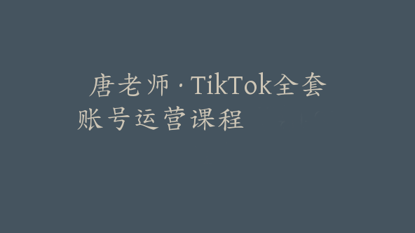唐老师·TikTok全套账号运营课程【Ad-0031】